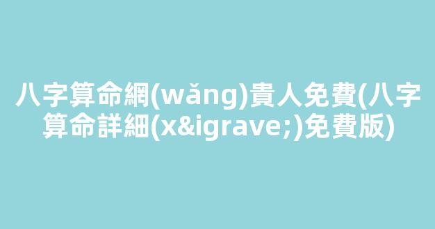 八字算命網(wǎng)貴人免費(八字算命詳細(xì)免費版)