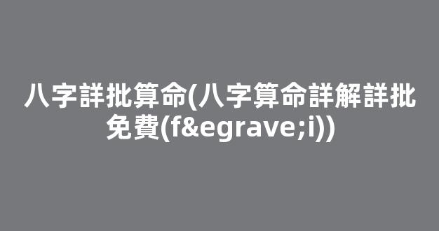 八字詳批算命(八字算命詳解詳批免費(fèi))