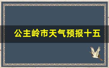 未来公主岭十五天的天气预报_公主岭市天气预报十五天气预报情况