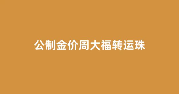 周大福转运珠寓意大全_公制金价周大福转运珠