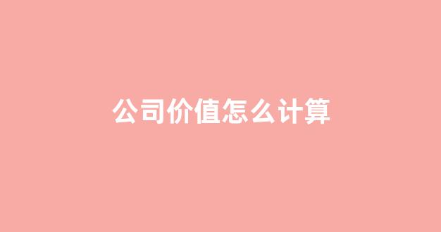 公司价值怎么计算(公司价值怎么计算财务管理)_https://www.nalian8.com_北交所_第1张