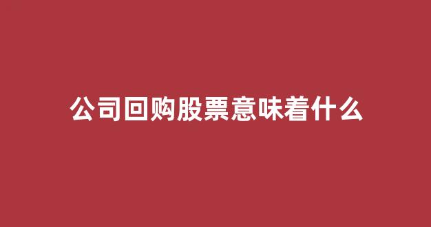 公司回购股票意味着什么(回购股份对股价有什么影响)_https://www.taocizhiliang.com_装修公司_第1张