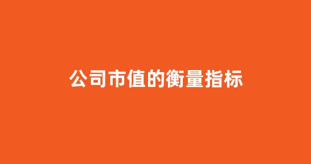 公司市值的衡量指标(影响公司市值的重要指标)_https://www.brunchezvous.com_旅游攻略_第1张
