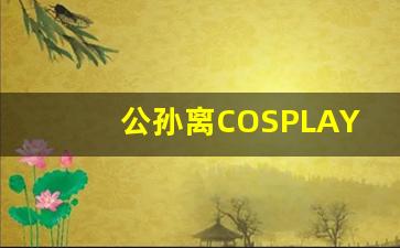 公孙离COSPLAY：王者荣耀角色的视觉再现-第1张图片-我的生活随想