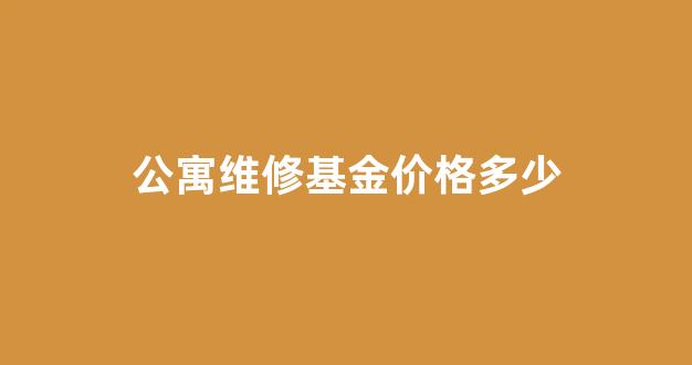 公寓维修基金价格多少_公寓维修基金收费标准