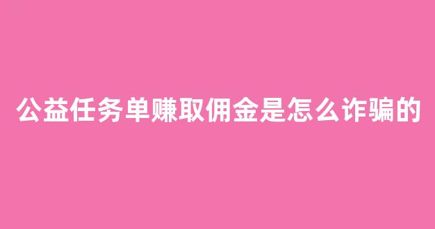 公益任务单赚取佣金是怎么诈骗的(公益单赚钱)_https://www.hn-life.com_北交所_第1张