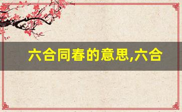 六合同春的意思,六合同春的近义词反义词,六合同春造句例句,六合同春出处及解释-第1张图片-我的生活随想