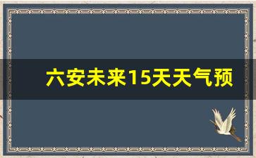 六安未来15天天气预报_六安未来15天天气预报情况表
