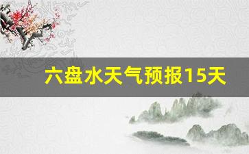 六盘水天气预报15天天气_六盘水天气预报15天天气预报墨迹天气预报