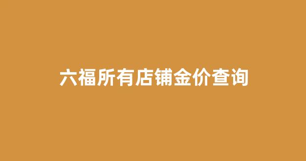六福金饰今日价格查询_六福所有店铺金价查询