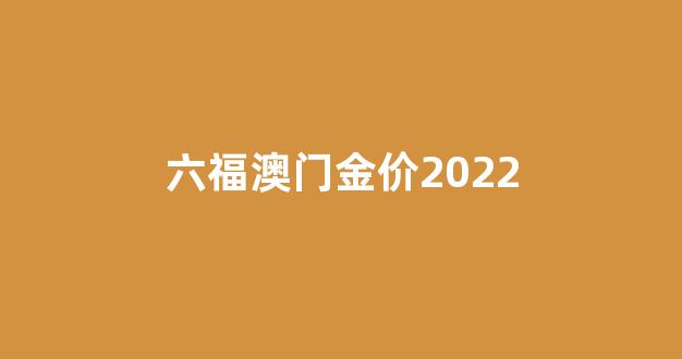 六福澳门金价2022_澳门六福金价今日价格大陆