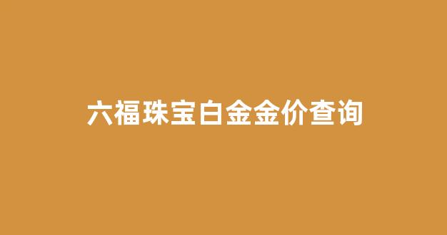 六福珠宝白金金价查询_六福珠宝白金金价查询官网