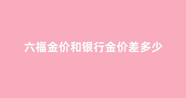 六福金价和银行金价差多少_金六福银饰价格