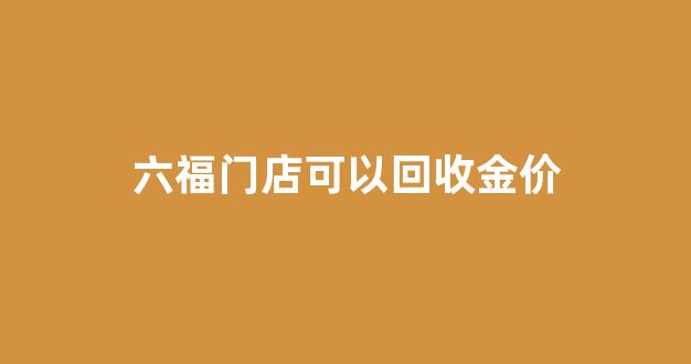 六福黄金店里回收吗_六福门店可以回收金价