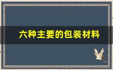 六种主要的包装材料(常见的包装材料有哪些)_https://www.hangfeite.com_上交所_第1张