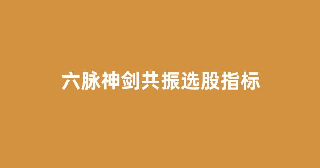 六脉神剑共振选股指标(六脉神剑共振选股指标公式)_https://www.shshucaipeisong.com_上交所_第1张