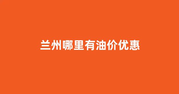 兰州哪里有油价优惠_兰州哪里有油价优惠的地方