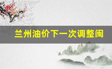 兰州油价调整时间表-兰州油价下一次调整闽南