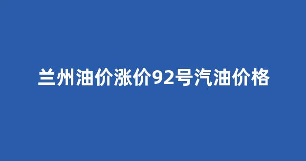 兰州油价多少_兰州油价涨价92号汽油价格