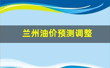 兰州油价调整时间表-兰州油价预测调整