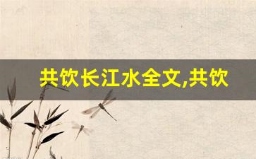共饮长江水全文,共饮长江水讲了什么,共饮长江水经典句子-第1张图片-我的生活随想