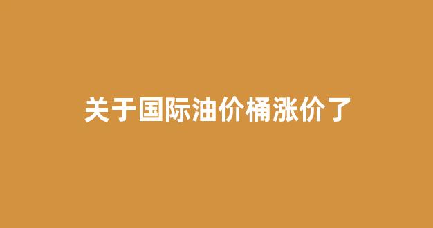 关于国际油价桶涨价了_国际油价涨幅扩大