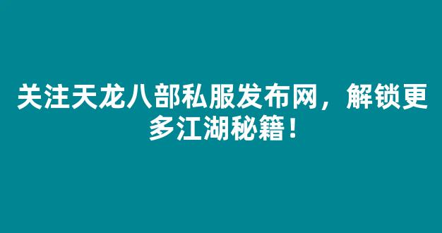 关注天龙八部私服发布网，解锁更多江湖秘籍！
