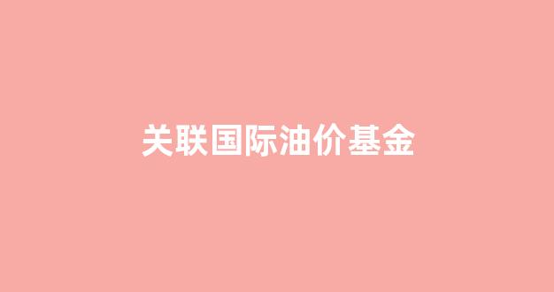 关注国际油价的app_关联国际油价基金
