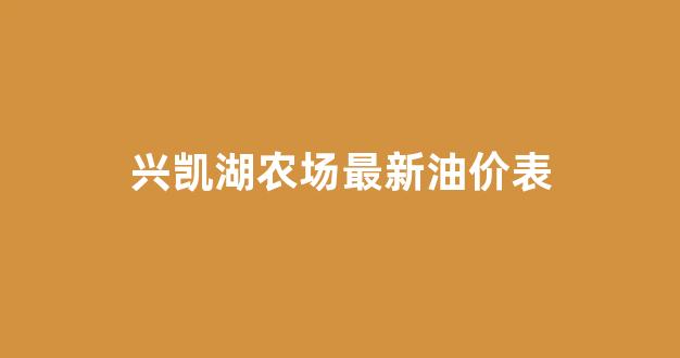 兴凯湖农场最新油价表_兴凯湖农场老照片