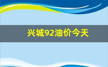 兴城92油价今天_兴城哪里加油便宜