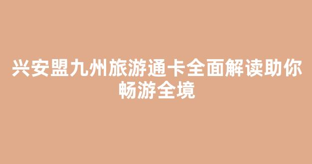 兴安盟九州旅游通卡全面解读助你畅游全境