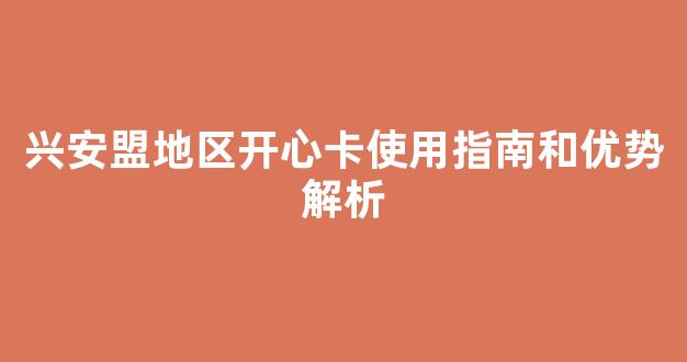 兴安盟地区开心卡使用指南和优势解析