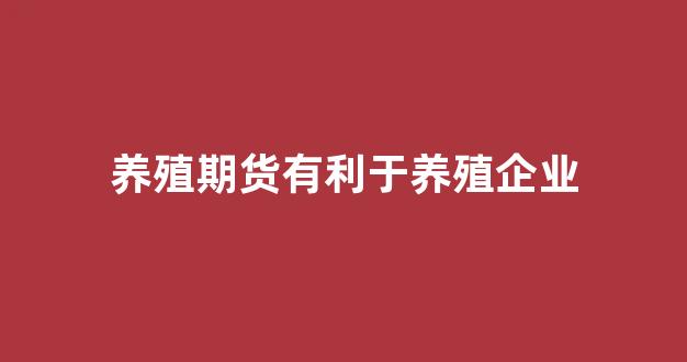 养殖期货有利于养殖企业_https://www.dcjwmf.com_广期所_第1张