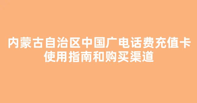 内蒙古自治区中国广电话费充值卡使用指南和购买渠道