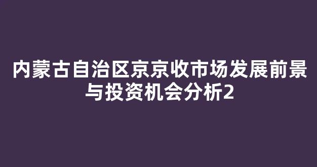 内蒙古自治区京京收市场发展前景与投资机会分析
