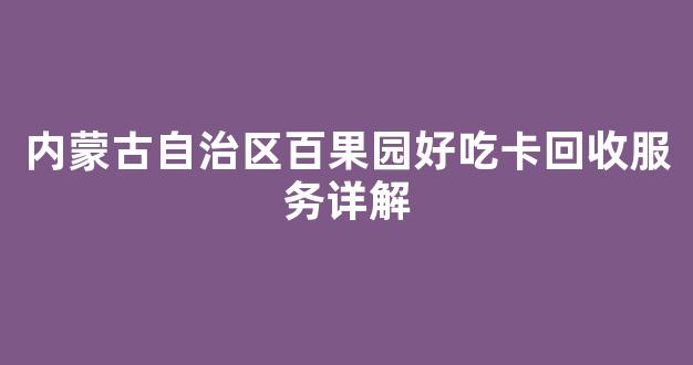 内蒙古自治区百果园好吃卡回收服务详解