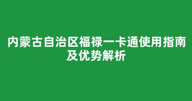 内蒙古自治区福禄一卡通使用指南及优势解析