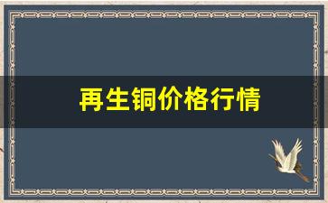 再生铜价格行情(再生铝锭价格行情)_https://www.haiwangdasha.com_北交所_第1张