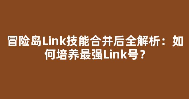 冒险岛Link技能合并后全解析：如何培养最强Link号？