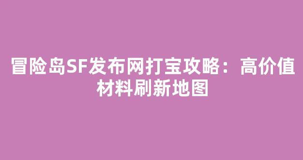 冒险岛SF发布网打宝攻略：高价值材料刷新地图