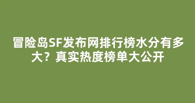 冒险岛SF发布网排行榜水分有多大？真实热度榜单大公开
