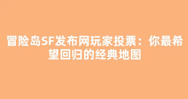 冒险岛SF发布网玩家投票：你最希望回归的经典地图
