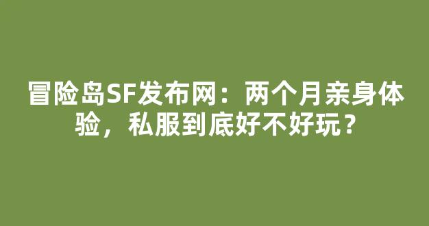 冒险岛SF发布网：两个月亲身体验，私服到底好不好玩？