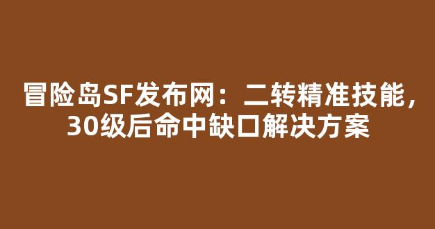 冒险岛SF发布网：二转精准技能，30级后命中缺口解决方案