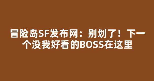 冒险岛SF发布网：别划了！下一个没我好看的BOSS在这里