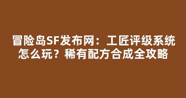 冒险岛SF发布网：工匠评级系统怎么玩？稀有配方合成全攻略