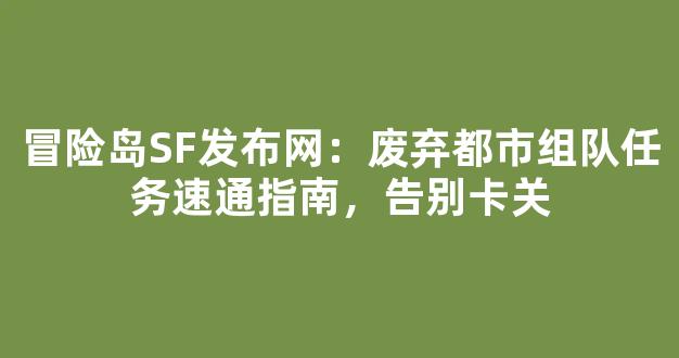 冒险岛SF发布网：废弃都市组队任务速通指南，告别卡关