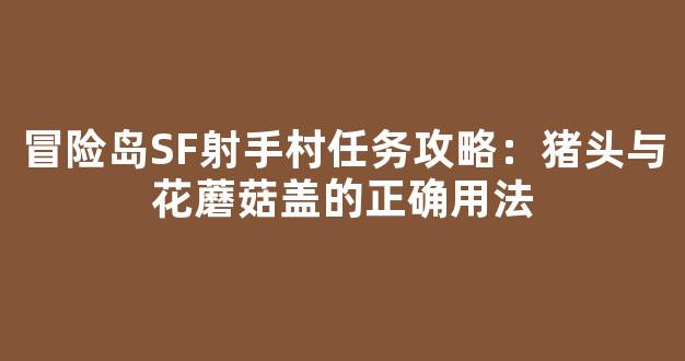 冒险岛SF射手村任务攻略：猪头与花蘑菇盖的正确用法