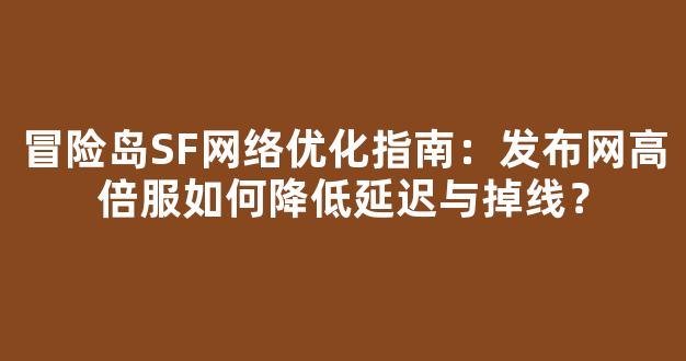 冒险岛SF网络优化指南：发布网高倍服如何降低延迟与掉线？