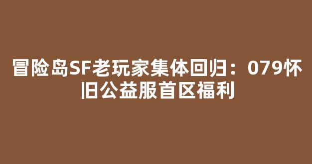 冒险岛SF老玩家集体回归：079怀旧公益服首区福利